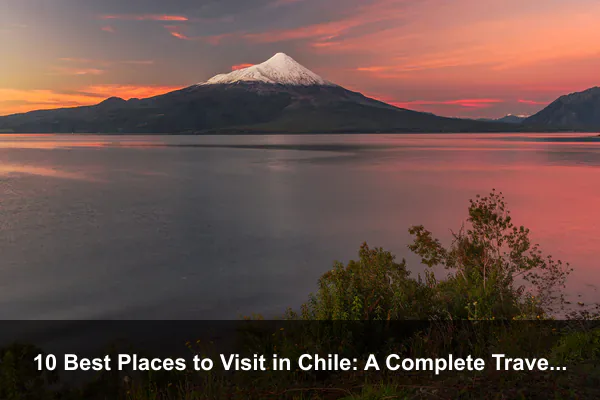 10 Best Places to Visit in Chile: A Complete Travel Guide